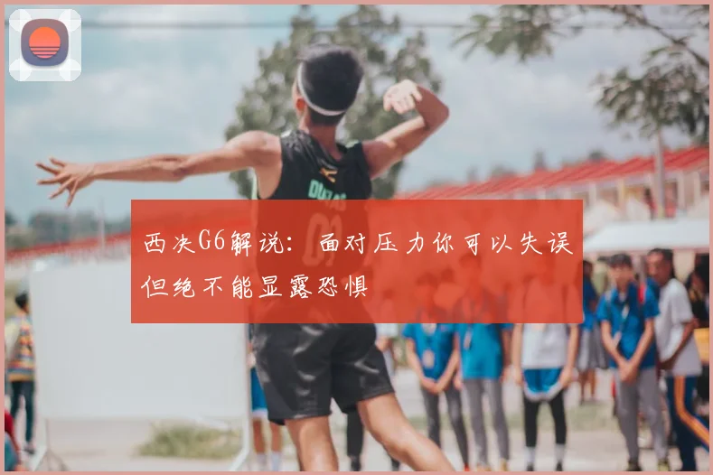 西决G6解说:面对压力你可以失误但绝不能显露恐惧