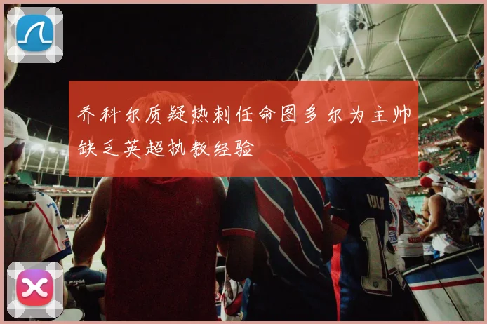 乔科尔质疑热刺任命图多尔为主帅缺乏英超执教经验